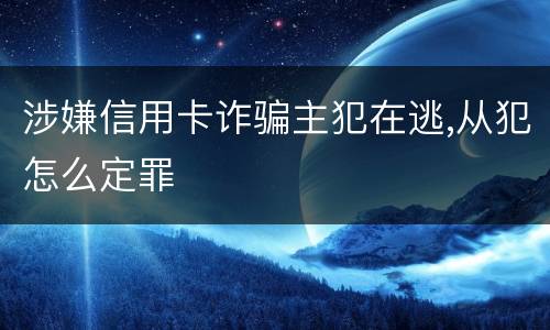 涉嫌信用卡诈骗主犯在逃,从犯怎么定罪