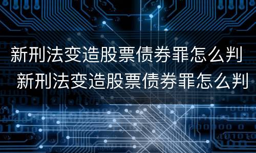 新刑法变造股票债券罪怎么判 新刑法变造股票债券罪怎么判定