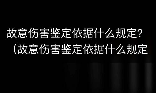 故意伤害鉴定依据什么规定？（故意伤害鉴定依据什么规定起诉）
