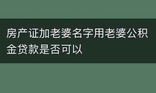 房产证加老婆名字用老婆公积金贷款是否可以