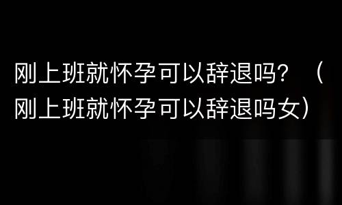 刚上班就怀孕可以辞退吗？（刚上班就怀孕可以辞退吗女）