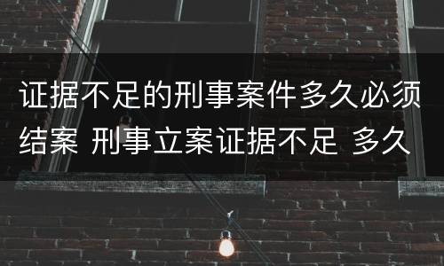 证据不足的刑事案件多久必须结案 刑事立案证据不足 多久结案