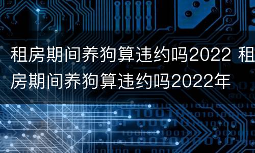 租房期间养狗算违约吗2022 租房期间养狗算违约吗2022年