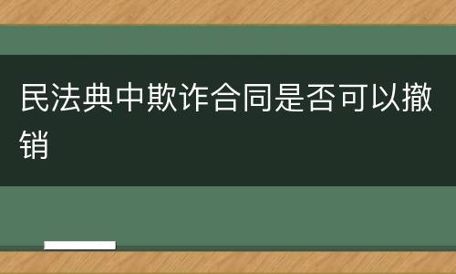 民法典中欺诈合同是否可以撤销