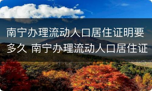 南宁办理流动人口居住证明要多久 南宁办理流动人口居住证明要多久能拿到