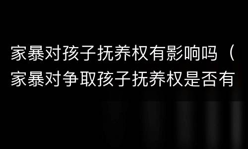 家暴对孩子抚养权有影响吗（家暴对争取孩子抚养权是否有利）