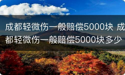 成都轻微伤一般赔偿5000块 成都轻微伤一般赔偿5000块多少钱