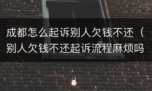 成都怎么起诉别人欠钱不还（别人欠钱不还起诉流程麻烦吗）