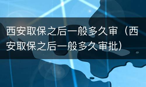 西安取保之后一般多久审（西安取保之后一般多久审批）