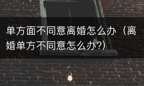 单方面不同意离婚怎么办（离婚单方不同意怎么办?）