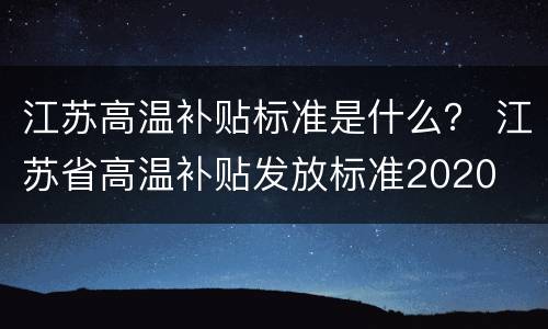 江苏高温补贴标准是什么？ 江苏省高温补贴发放标准2020