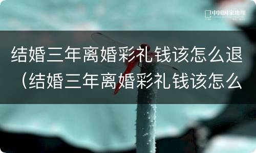 结婚三年离婚彩礼钱该怎么退（结婚三年离婚彩礼钱该怎么退还）