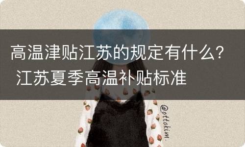 高温津贴江苏的规定有什么？ 江苏夏季高温补贴标准
