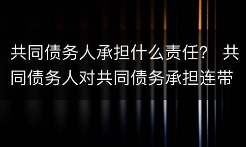 共同债务人承担什么责任？ 共同债务人对共同债务承担连带责任