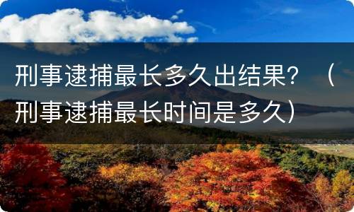 刑事逮捕最长多久出结果？（刑事逮捕最长时间是多久）