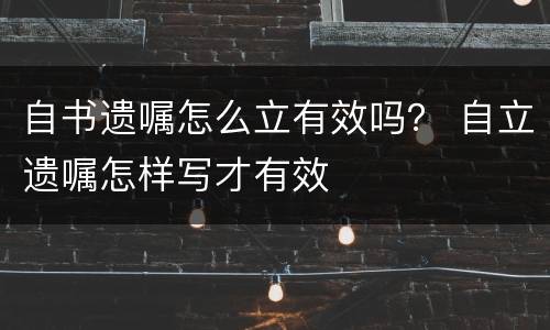 自书遗嘱怎么立有效吗？ 自立遗嘱怎样写才有效