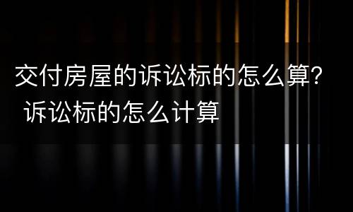 交付房屋的诉讼标的怎么算？ 诉讼标的怎么计算