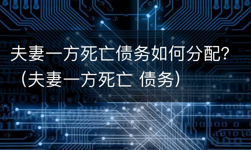 夫妻一方死亡债务如何分配？（夫妻一方死亡 债务）