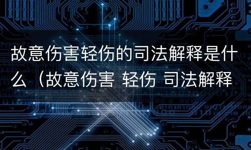 故意伤害轻伤的司法解释是什么（故意伤害 轻伤 司法解释）