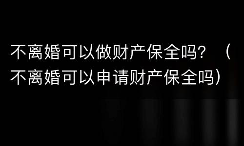 不离婚可以做财产保全吗？（不离婚可以申请财产保全吗）