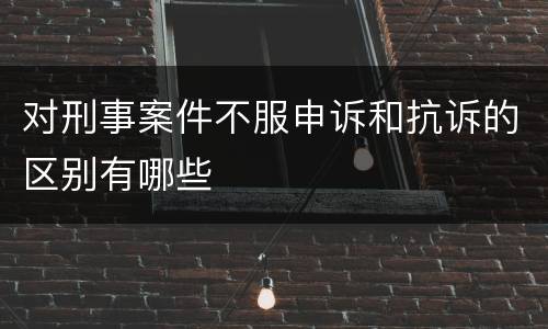 对刑事案件不服申诉和抗诉的区别有哪些