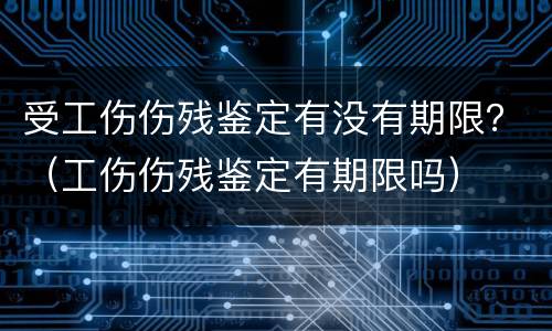 受工伤伤残鉴定有没有期限？（工伤伤残鉴定有期限吗）