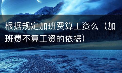 根据规定加班费算工资么（加班费不算工资的依据）