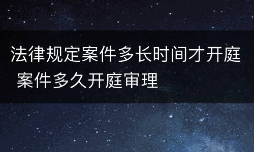 法律规定案件多长时间才开庭 案件多久开庭审理
