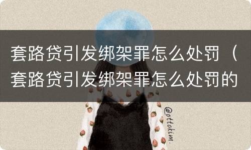 套路贷引发绑架罪怎么处罚（套路贷引发绑架罪怎么处罚的）