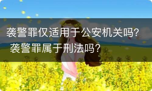 袭警罪仅适用于公安机关吗？ 袭警罪属于刑法吗?