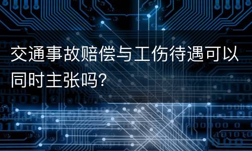 交通事故赔偿与工伤待遇可以同时主张吗？