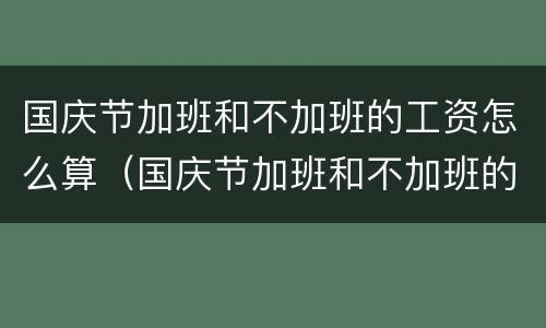 国庆节加班和不加班的工资怎么算（国庆节加班和不加班的工资怎么算呢）