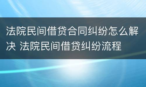 法院民间借贷合同纠纷怎么解决 法院民间借贷纠纷流程