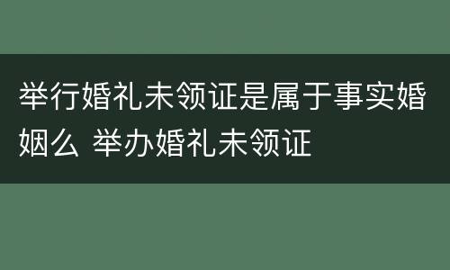 举行婚礼未领证是属于事实婚姻么 举办婚礼未领证