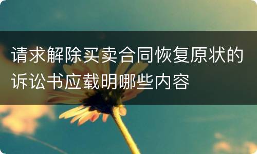 请求解除买卖合同恢复原状的诉讼书应载明哪些内容