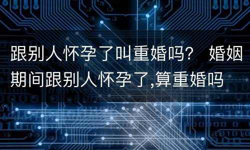 跟别人怀孕了叫重婚吗？ 婚姻期间跟别人怀孕了,算重婚吗