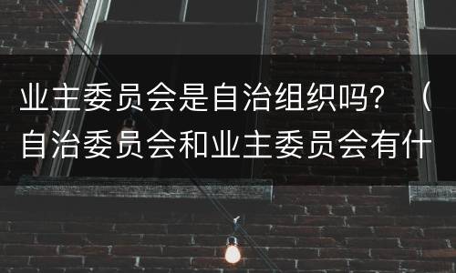 业主委员会是自治组织吗？（自治委员会和业主委员会有什么区别）