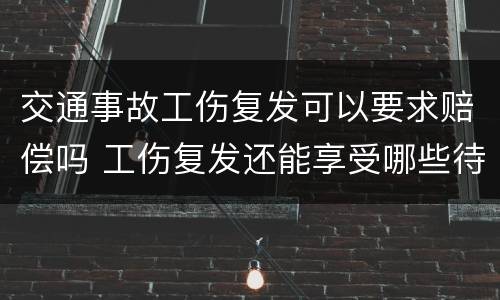 交通事故工伤复发可以要求赔偿吗 工伤复发还能享受哪些待遇