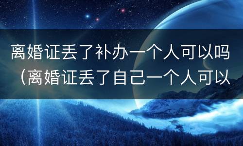 离婚证丢了补办一个人可以吗（离婚证丢了自己一个人可以补办吗）