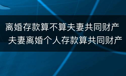 离婚存款算不算夫妻共同财产 夫妻离婚个人存款算共同财产吗