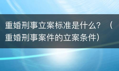 重婚刑事立案标准是什么？（重婚刑事案件的立案条件）