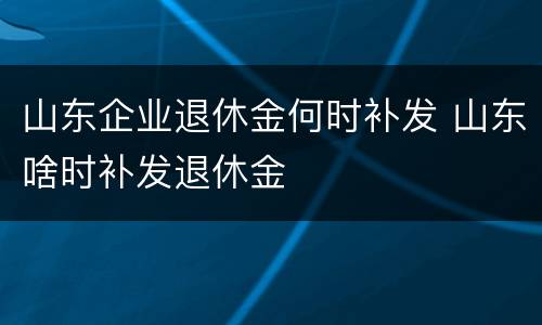 山东企业退休金何时补发 山东啥时补发退休金