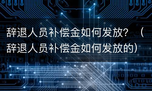 辞退人员补偿金如何发放？（辞退人员补偿金如何发放的）