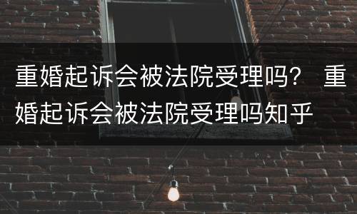 重婚起诉会被法院受理吗？ 重婚起诉会被法院受理吗知乎