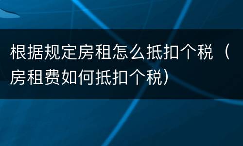 根据规定房租怎么抵扣个税（房租费如何抵扣个税）