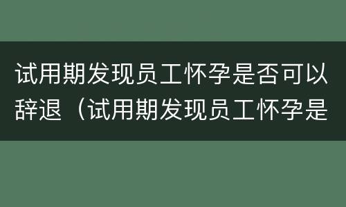 试用期发现员工怀孕是否可以辞退（试用期发现员工怀孕是否可以辞退员工）