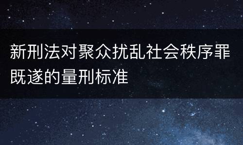 新刑法对聚众扰乱社会秩序罪既遂的量刑标准