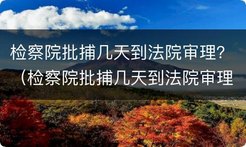 检察院批捕几天到法院审理？（检察院批捕几天到法院审理案件）