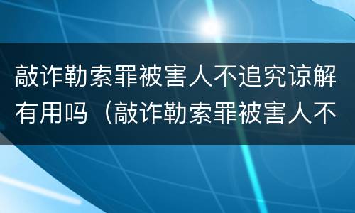 敲诈勒索罪被害人不追究谅解有用吗（敲诈勒索罪被害人不追究谅解有用吗）