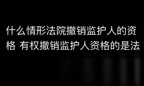 什么情形法院撤销监护人的资格 有权撤销监护人资格的是法院